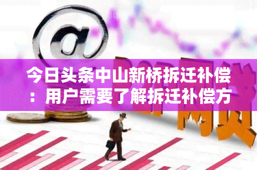 今日头条中山新桥拆迁补偿：用户需要了解拆迁补偿方案及相关政策信息