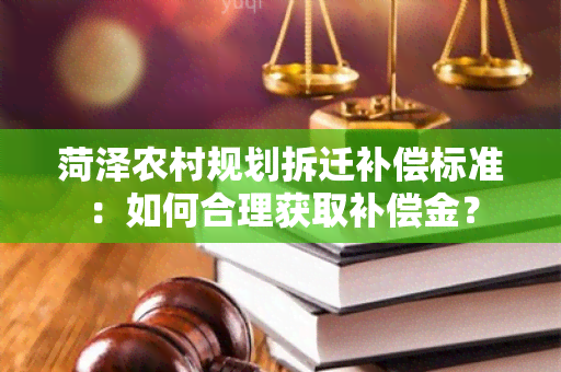 菏泽农村规划拆迁补偿标准：如何合理获取补偿金？