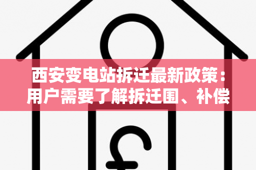 西安变电站拆迁最新政策：用户需要了解拆迁围、补偿标准和时间表等相关信息