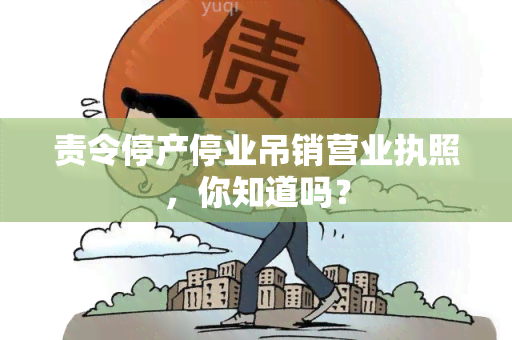 责令停产停业吊销营业执照，你知道吗？