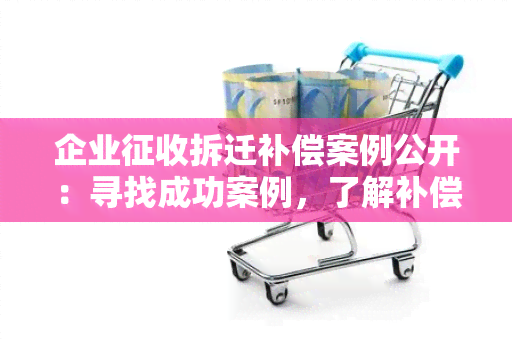 企业征收拆迁补偿案例公开：寻找成功案例，了解补偿标准和程序