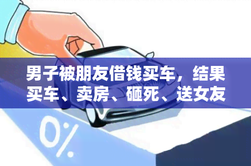 男子被朋友借钱买车，结果买车、卖房、砸死、送女友一应俱全