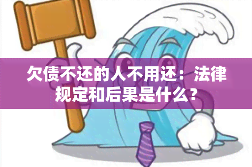 欠债不还的人不用还：法律规定和后果是什么？