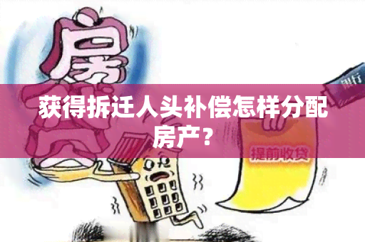 获得拆迁人头补偿怎样分配房产？