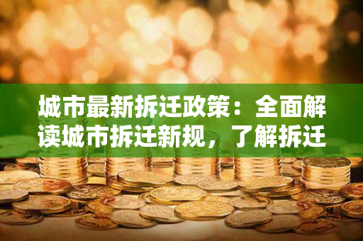 城市最新拆迁政策：全面解读城市拆迁新规，了解拆迁补偿、程序和法律保护