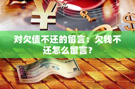 对欠债不还的留言：欠钱不还怎么留言？