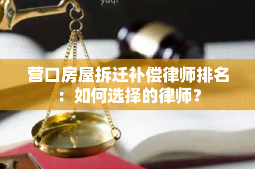 营口房屋拆迁补偿律师排名：如何选择的律师？