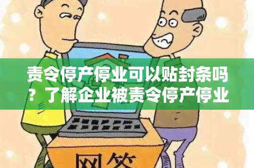 责令停产停业可以贴封条吗？了解企业被责令停产停业相关规定