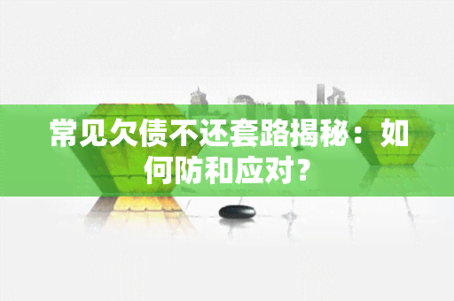 常见欠债不还套路揭秘：如何防和应对？