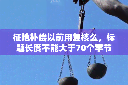 征地补偿以前用复核么，标题长度不能大于70个字节