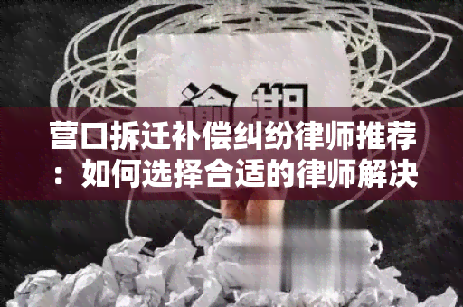 营口拆迁补偿纠纷律师推荐：如何选择合适的律师解决问题？