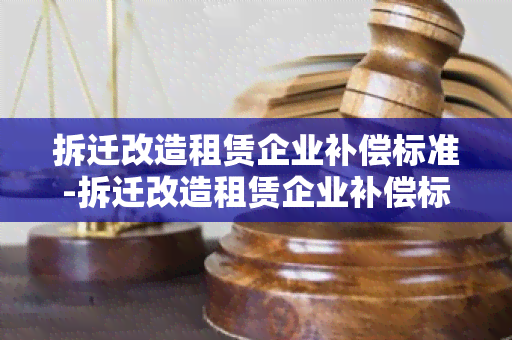 拆迁改造租赁企业补偿标准-拆迁改造租赁企业补偿标准是多少