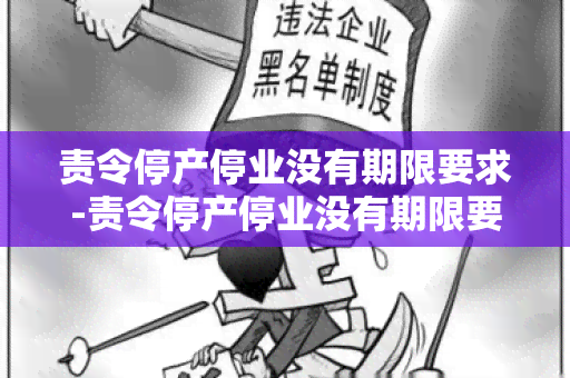 责令停产停业没有期限要求-责令停产停业没有期限要求怎么办