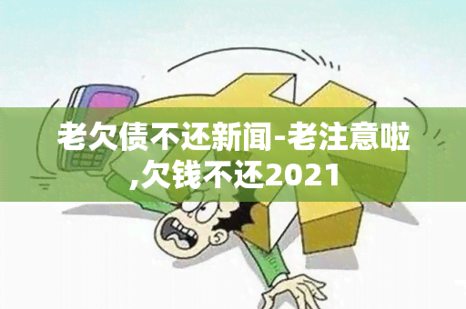 老欠债不还新闻-老注意啦,欠钱不还2021