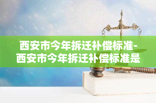 西安市今年拆迁补偿标准-西安市今年拆迁补偿标准是多少