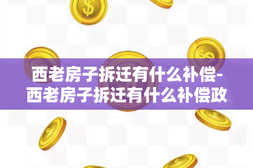 西老房子拆迁有什么补偿-西老房子拆迁有什么补偿政策