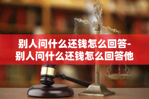 别人问什么还钱怎么回答-别人问什么还钱怎么回答他