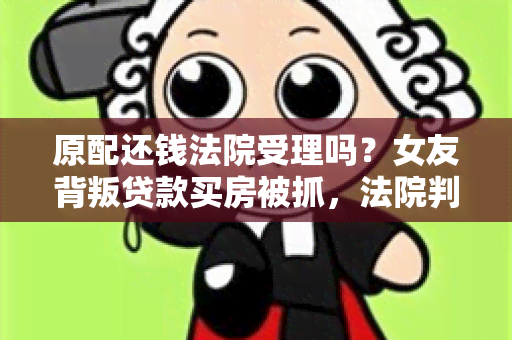 原配还钱法院受理吗？女友背叛贷款买房被抓，法院判决原配追回贷款！