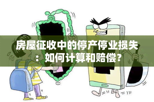 房屋征收中的停产停业损失：如何计算和赔偿？