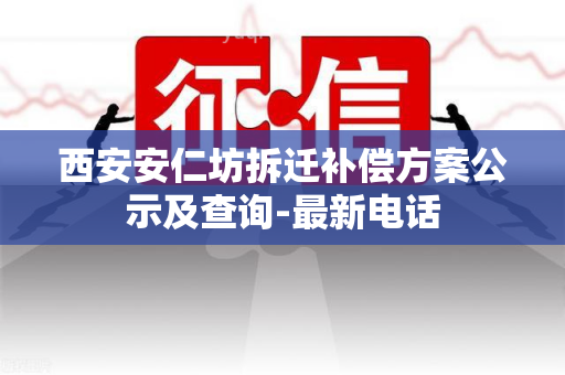 西安安仁坊拆迁补偿方案公示及查询-最新电话