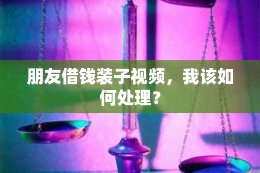 朋友借钱装子视频，我该如何处理？