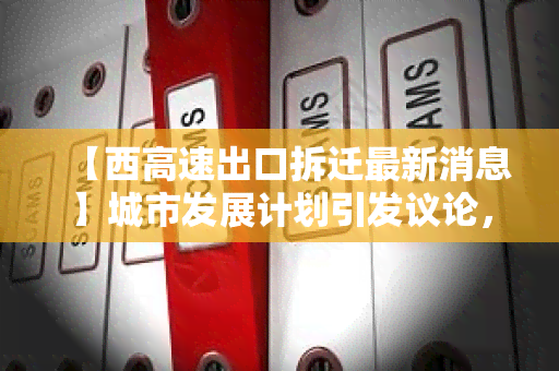 【西高速出口拆迁最新消息】城市发展计划引发议论，拆迁安置方案即将公布