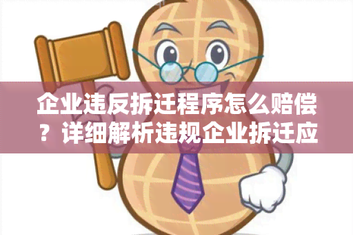 企业违反拆迁程序怎么赔偿？详细解析违规企业拆迁应承担的法律责任及赔偿方式