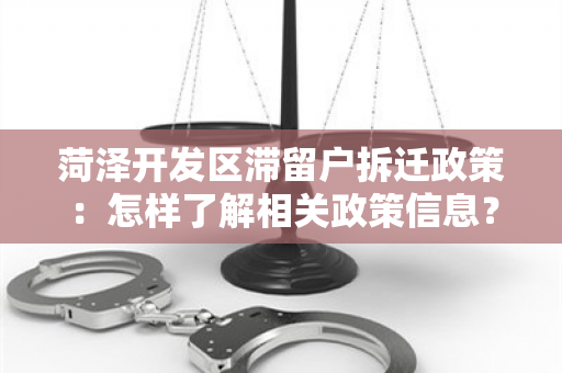 菏泽开发区滞留户拆迁政策：怎样了解相关政策信息？