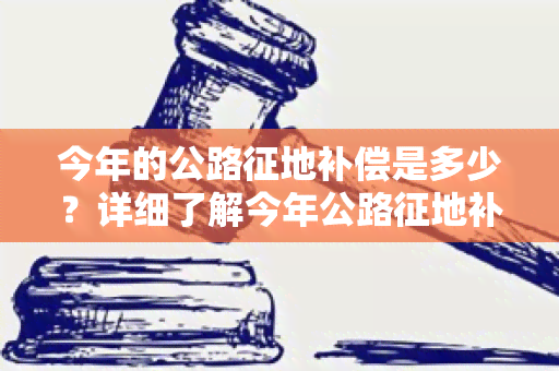 今年的公路征地补偿是多少？详细了解今年公路征地补偿标准