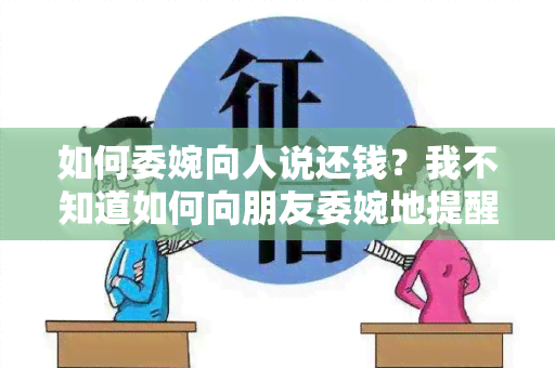 如何委婉向人说还钱？我不知道如何向朋友委婉地提醒他们还钱