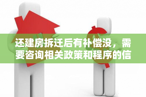 还建房拆迁后有补偿没，需要咨询相关政策和程序的信息