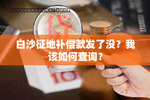 白沙征地补偿款发了没？我该如何查询？