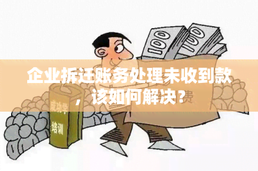 企业拆迁账务处理未收到款，该如何解决？