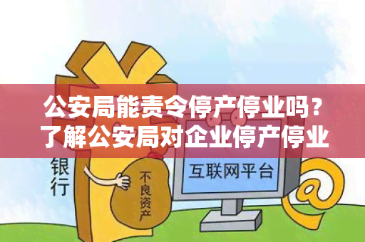 公安局能责令停产停业吗？了解公安局对企业停产停业的权力及程序