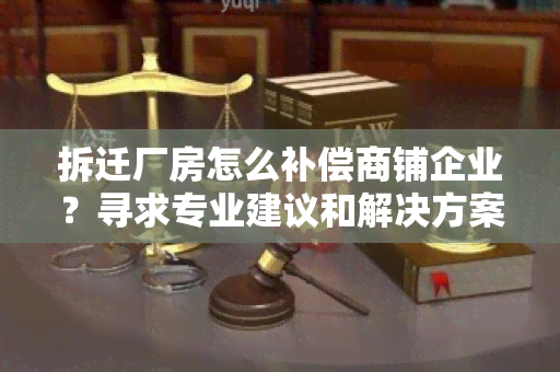 拆迁厂房怎么补偿商铺企业？寻求专业建议和解决方案！