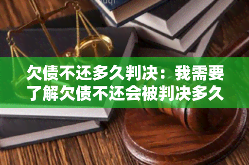 欠债不还多久判决：我需要了解欠债不还会被判决多久才能解决问题？