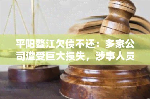 平阳鳌江欠债不还：多家公司遭受巨大损失，涉事人员被拘留，案件正在进一步调查中