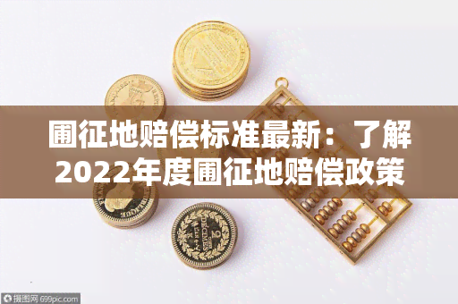 圃征地赔偿标准最新：了解2022年度圃征地赔偿政策