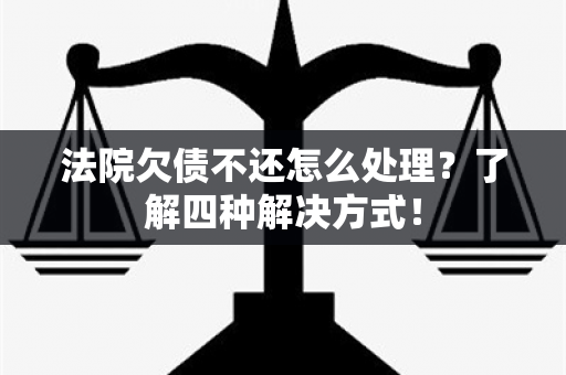 法院欠债不还怎么处理？了解四种解决方式！