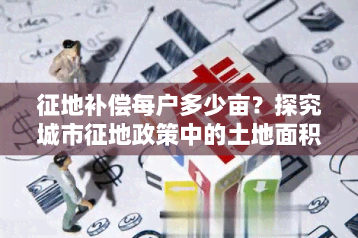 征地补偿每户多少亩？探究城市征地政策中的土地面积补偿标准