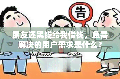 朋友还黑钱给我借钱，急需解决的用户需求是什么？