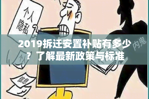 2019拆迁安置补贴有多少？了解最新政策与标准