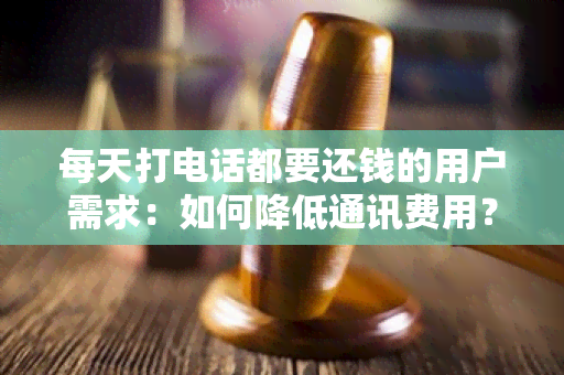 每天打电话都要还钱的用户需求：如何降低通讯费用？