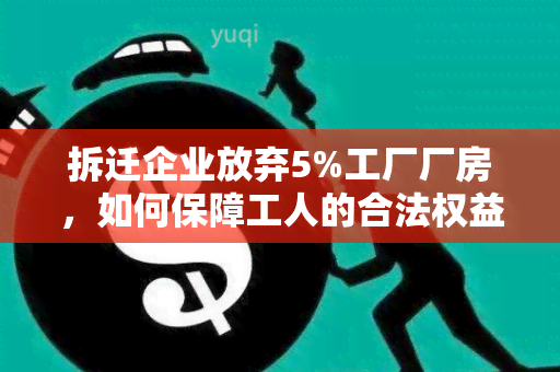 拆迁企业放弃5%工厂厂房，如何保障工人的合法权益？