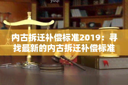 内古拆迁补偿标准2019：寻找最新的内古拆迁补偿标准及政策详情