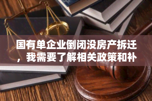 国有单企业倒闭没房产拆迁，我需要了解相关政策和补偿标准