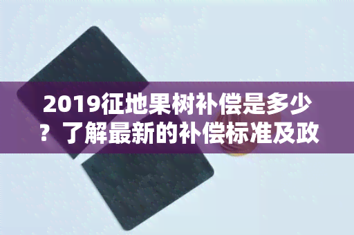 2019征地果树补偿是多少？了解最新的补偿标准及政策规定