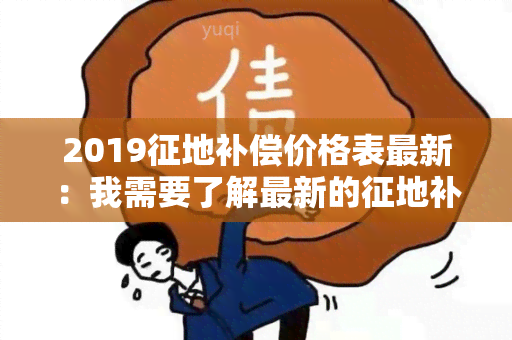 2019征地补偿价格表最新：我需要了解最新的征地补偿标准，希望能够查看2019年的价格表。