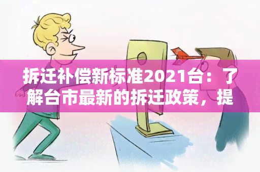 拆迁补偿新标准2021台：了解台市最新的拆迁政策，提前了解补偿标准，保障自己的权益！