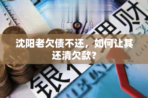 沈阳老欠债不还，如何让其还清欠款？